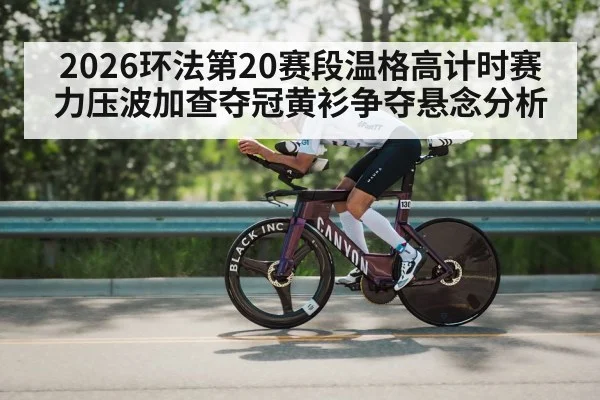 2026环法第20赛段温格高计时赛力压波加查夺冠黄衫争夺悬念分析 - j9.com