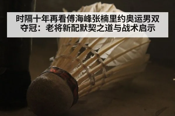 时隔十年再看傅海峰张楠里约奥运男双夺冠：老将新配默契之道与战术启示