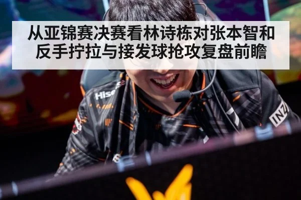 从亚锦赛决赛看林诗栋对张本智和 反手拧拉与接发球抢攻复盘前瞻（j9.com）