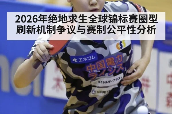 2026年绝地求生全球锦标赛圈型刷新机制争议与赛制公平性分析
