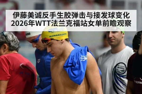 伊藤美诚反手生胶弹击与接发球变化 2026年WTT法兰克福站女单前瞻观察