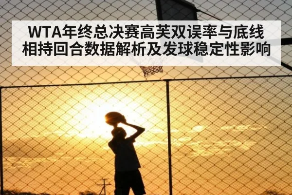 WTA年终总决赛高芙双误率与底线相持回合数据解析及发球稳定性影响